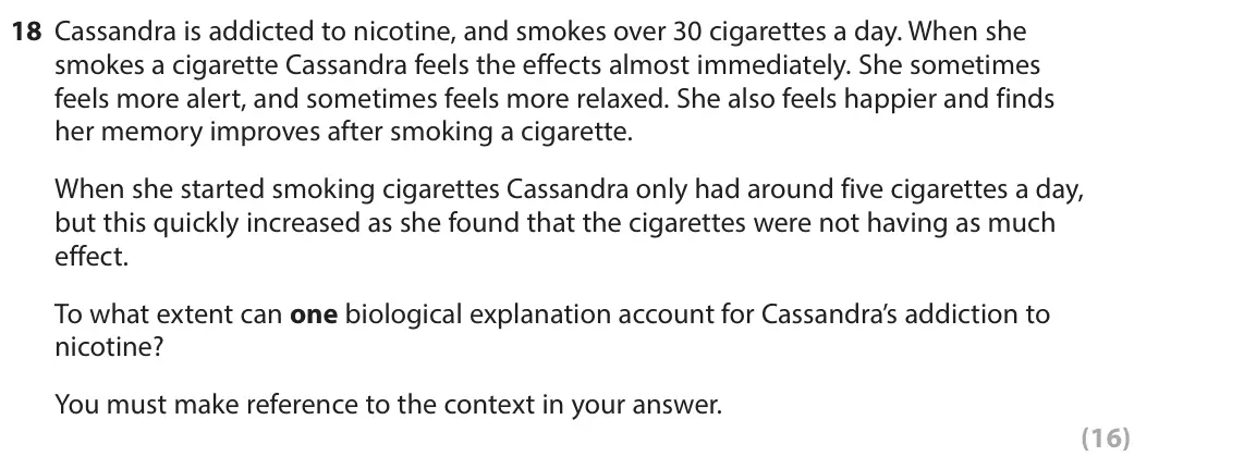October 2020 Paper 2, question 18: Cassandra is addicted to nicotine, and smokes over 30 cigarettes a day. When she smokes a cigarette Cassandra feels the effects almost immediately. She sometime