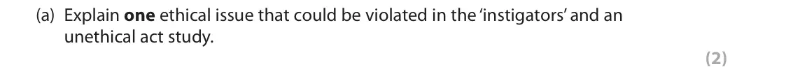 June 2018 Paper 3, question 3(a): Explain one ethical issue that could be violated in the ‘instigators’ and an unethical act study. (2) 3 ‘Instigators’ and an unethical act A study examined the