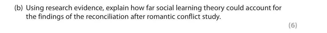 June 2022 Paper 3, question 3(b): Using research evidence, explain how far social learning theory could account for the findings of the reconciliation after romantic conflict study. (6) 3 Reconc