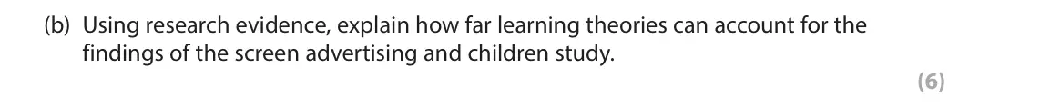 June 2024 Paper 3, question 3(b): Using research evidence, explain how far learning theories can account for the findings of the screen advertising and children study. (6) 3 Screen advertising a
