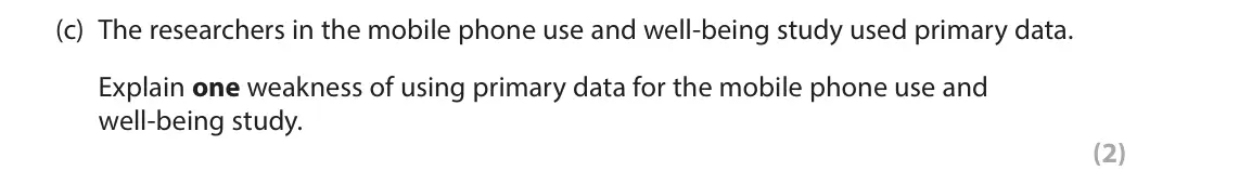 June 2025 Paper 3, question 2(c): The researchers in the mobile phone use and well-being study used primary data. Explain one weakness of using primary data for the mobile phone use and well‑bei