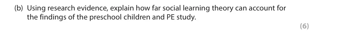 June 2025 Paper 3, question 3(b): Using research evidence, explain how far social learning theory can account for the findings of the preschool children and PE study. (6) 3 Preschool children an