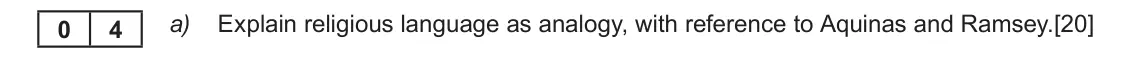 June 2019 Component 2, question 4(a): Explain religious language as analogy, with reference to Aquinas and Ramsey. 0 4