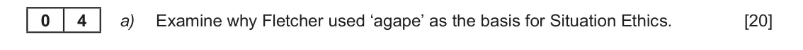 June 2019 Component 3, question 4(a): Examine why Fletcher used ‘agape’ as the basis for Situation Ethics. 0 4