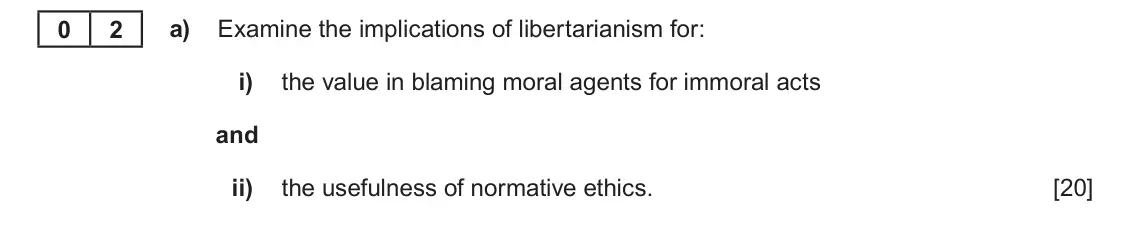 June 2024 Component 3, question 2(a): Examine the implications of libertarianism for: i) the value in blaming moral agents for immoral acts and ii) the usefulness of normative ethics. 0 2