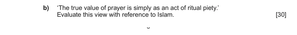 Autumn 2021 Component 1B, question 2(b): ‘The true value of prayer is simply as an act of ritual piety.’ Evaluate this view with reference to Islam. 3