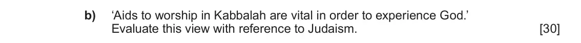 June 2019 Component 1C, question 5(b): ‘Aids to worship in Kabbalah are vital in order to experience God.’ Evaluate this view with reference to Judaism.