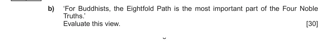 Autumn 2020 Component 1D, question 2(b): ‘For Buddhists, the Eightfold Path is the most important part of the Four Noble Truths.’ Evaluate this view. 3