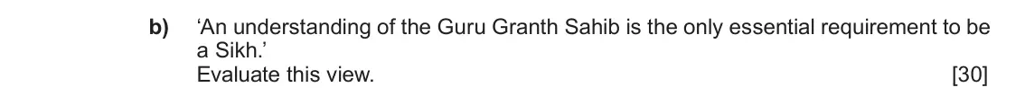 June 2019 Component 1F, question 3(b): ‘An understanding of the Guru Granth Sahib is the only essential requirement to be a Sikh.’ Evaluate this view.