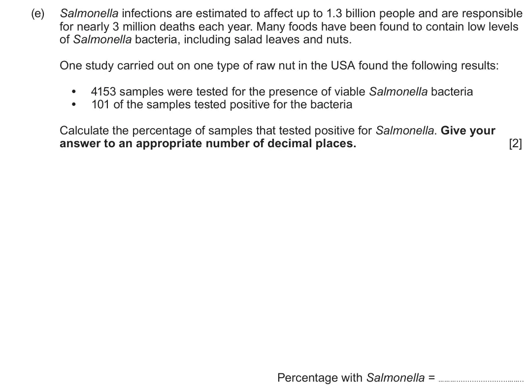 June 2023 Component 1, question 5(e): Salmonella infections are estimated to affect up to 1.3 billion people and are responsible for nearly 3 million deaths each year. Many foods have been found to