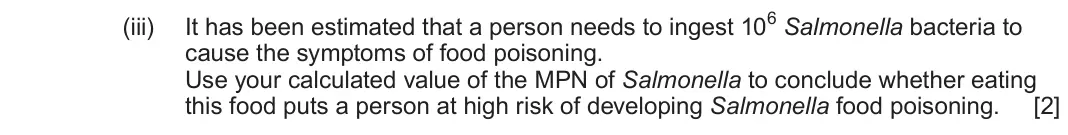 June 2023 Component 1, question 5(f)(iii): It has been estimated that a person needs to ingest 106 Salmonella bacteria to cause the symptoms of food poisoning. Use your calculated value of the MPN of Sal