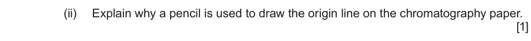 June 2024 Component 1, question 4(b)(ii): Explain why a pencil is used to draw the origin line on the chromatography paper.  [1]