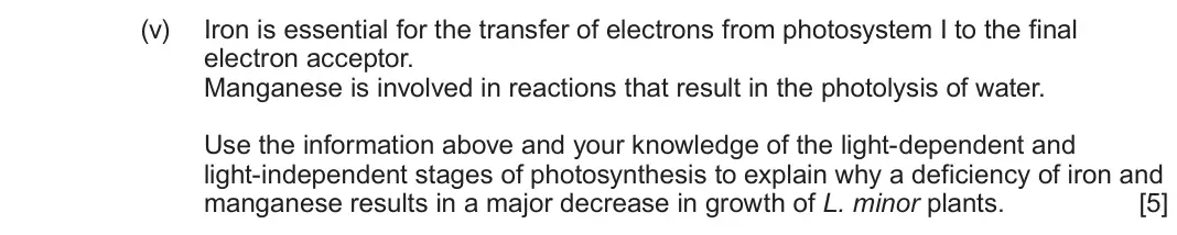 June 2025 Component 1, question 3(b)(v): Iron is essential for the transfer of electrons from photosystem I to the final electron acceptor. Manganese is involved in reactions that result in the photoly