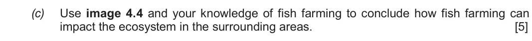 Autumn 2020 Component 1, question 4(c): Use image 4.4 and your knowledge of fish farming to conclude how fish farming can impact the ecosystem in the surrounding areas. [5]