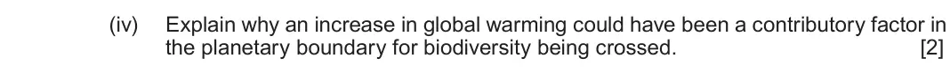 Autumn 2021 Component 1, question 7(a)(iv): Explain why an increase in global warming could have been a contributory factor in the planetary boundary for biodiversity being crossed. [2]