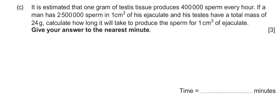 June 2023 Component 2, question 4(c): It is estimated that one gram of testis tissue produces 400 000 sperm every hour. If a man has 2 500 000 sperm in 1cm3 of his ejaculate and his testes have a to