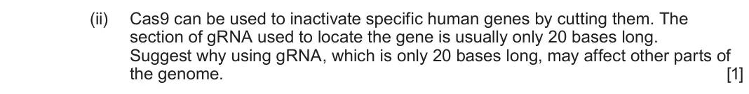 June 2023 Component 2, question 5(a)(ii): Cas9 can be used to inactivate specific human genes by cutting them. The section of gRNA used to locate the gene is usually only 20 bases long. Suggest why usin