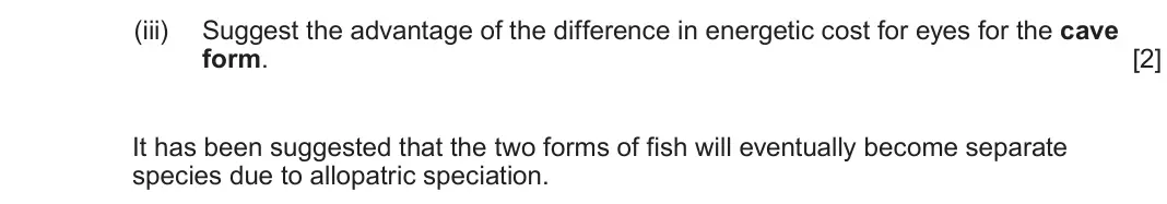 June 2024 Component 2, question 4(b)(iii): Suggest the advantage of the difference in energetic cost for eyes for the cave form.  [2] It has been suggested that the two forms of fish will eventually bec