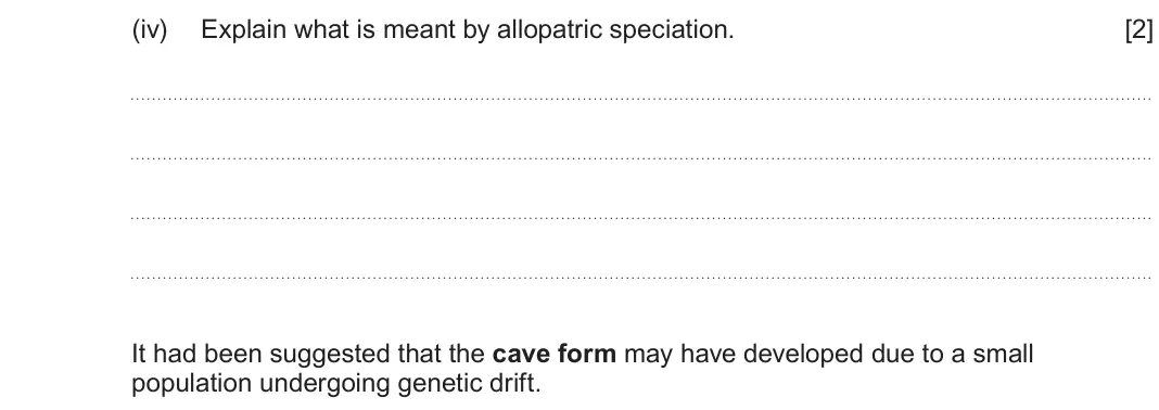 June 2024 Component 2, question 4(b)(iv): Explain what is meant by allopatric speciation. [2] It had been suggested that the cave form may have developed due to a small population undergoing genetic dr