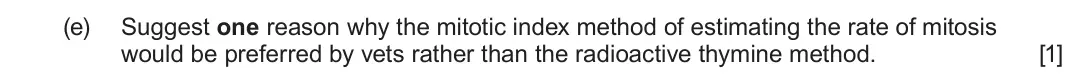 June 2024 Component 2, question 6(e): Suggest one reason why the mitotic index method of estimating the rate of mitosis would be preferred by vets rather than the radioactive thymine method.  [1]