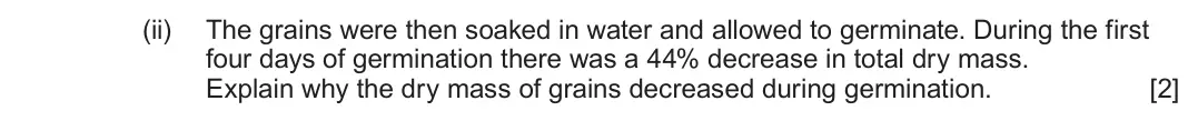 June 2025 Component 2, question 4(c)(ii): The grains were then soaked in water and allowed to germinate. During the first four days of germination there was a 44% decrease in total dry mass. Explain why