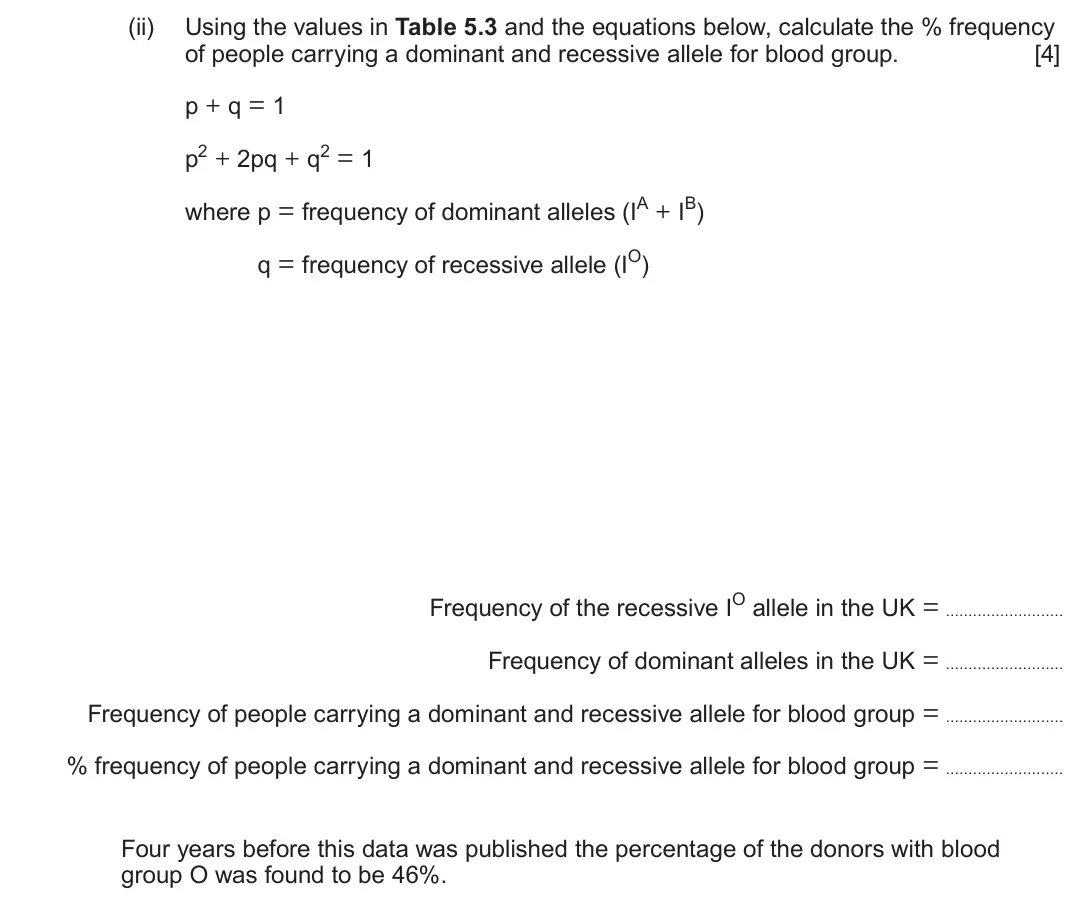 June 2025 Component 2, question 5(c)(ii): Using the values in Table 5.3 and the equations below, calculate the % frequency of people carrying a dominant and recessive allele for blood group. [4] p + q =