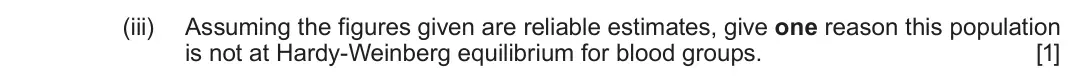June 2025 Component 2, question 5(c)(iii): Assuming the figures given are reliable estimates, give one reason this population is not at Hardy-Weinberg equilibrium for blood groups. [1]