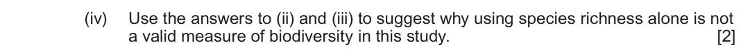 June 2025 Component 2, question 6(a)(iv): Use the answers to (ii) and (iii) to suggest why using species richness alone is not a valid measure of biodiversity in this study. [2]