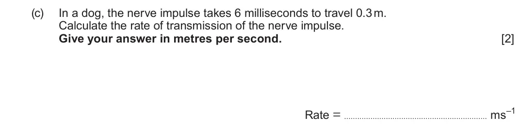 June 2024 Component 3, question 4(c): In a dog, the nerve impulse takes 6 milliseconds to travel 0.3 m. Calculate the rate of transmission of the nerve impulse. Give your answer in metres per second