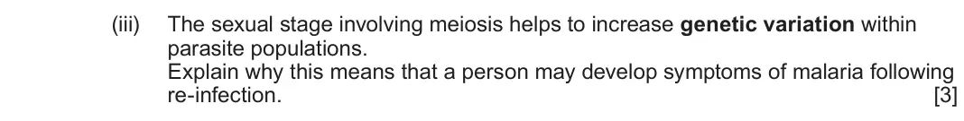 June 2024 Component 3, question 7(a)(iii): The sexual stage involving meiosis helps to increase genetic variation within parasite populations. Explain why this means that a person may develop symptoms of