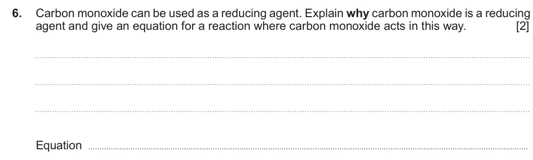 June 2017 Component 1, question 6: Carbon monoxide can be used as a reducing agent. Explain why carbon monoxide is a reducing agent and give an equation for a reaction where carbon monoxide acts 