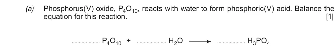 June 2017 Component 1, question 11(a): Phosphorus(V) oxide, P4O10, reacts with water to form phosphoric(V) acid. Balance the equation for this reaction. [1] P4O10 + H2O H3PO4