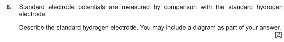 June 2018 Component 1, question 8: Standard electrode potentials are measured by comparison with the standard hydrogen electrode. Describe the standard hydrogen electrode. You may include a diagr