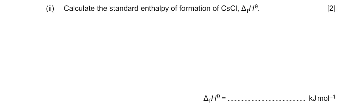 June 2018 Component 1, question 9(a)(ii): Calculate the standard enthalpy of formation of CsCl, ΔfHθ. [2] ΔfHθ = kJ mol–1