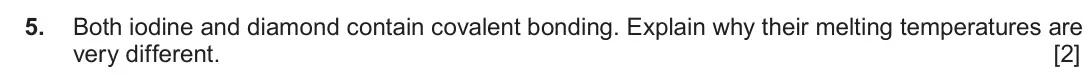 June 2019 Component 1, question 5: Both iodine and diamond contain covalent bonding. Explain why their melting temperatures are very different. [2]