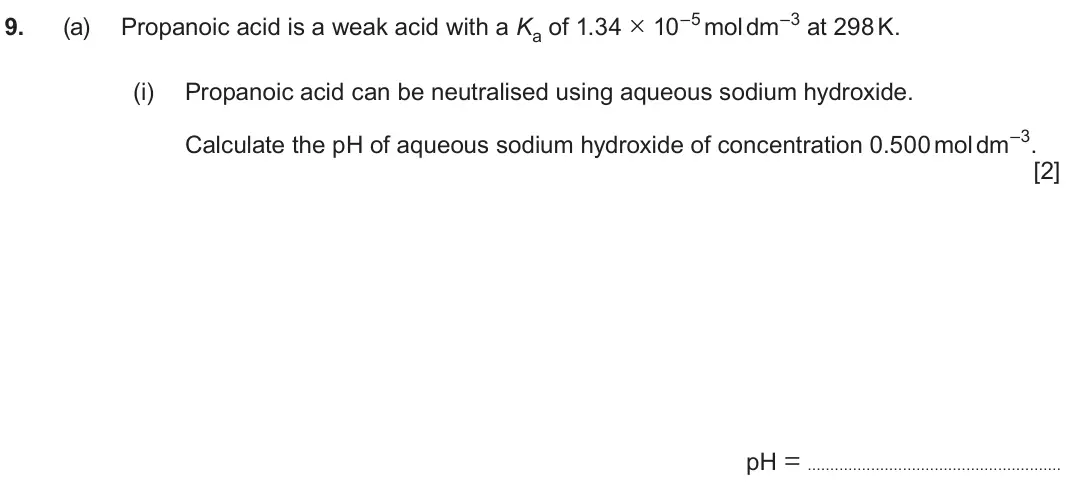 June 2024 Component 1, question 9(a)(i): Propanoic acid can be neutralised using aqueous sodium hydroxide. Calculate the pH of aqueous sodium hydroxide of concentration 0.500 mol dm–3. [2] pH =