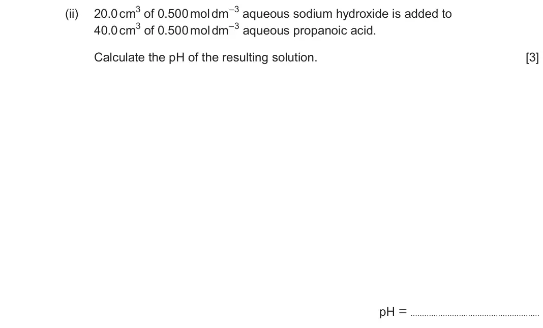 June 2024 Component 1, question 9(a)(ii): 20.0 cm3 of 0.500 mol dm–3 aqueous sodium hydroxide is added to 40.0 cm3 of 0.500 mol dm–3 aqueous propanoic acid. Calculate the pH of the resulting solution. [