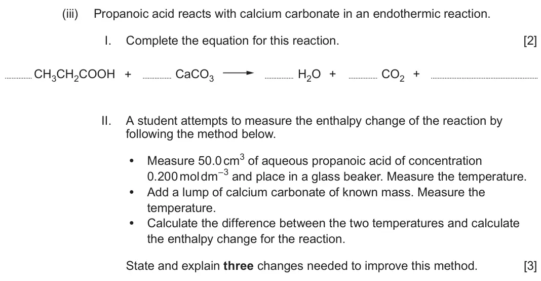 June 2024 Component 1, question 9(a)(iii): Propanoic acid reacts with calcium carbonate in an endothermic reaction. I. Complete the equation for this reaction. [2] CH3CH2COOH + CaCO3 H2O + CO2 + II. A st