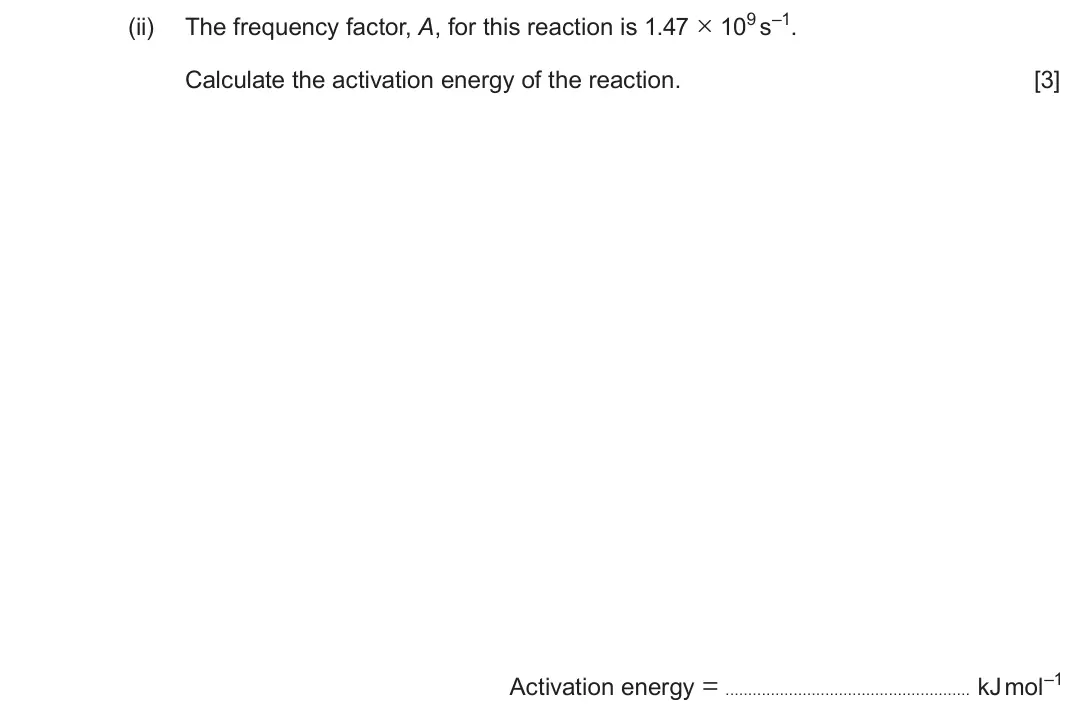 June 2024 Component 1, question 11(a)(ii): The frequency factor, A, for this reaction is 1.47 × 109 s–1. Calculate the activation energy of the reaction. [3]  Activation energy = kJ mol–1