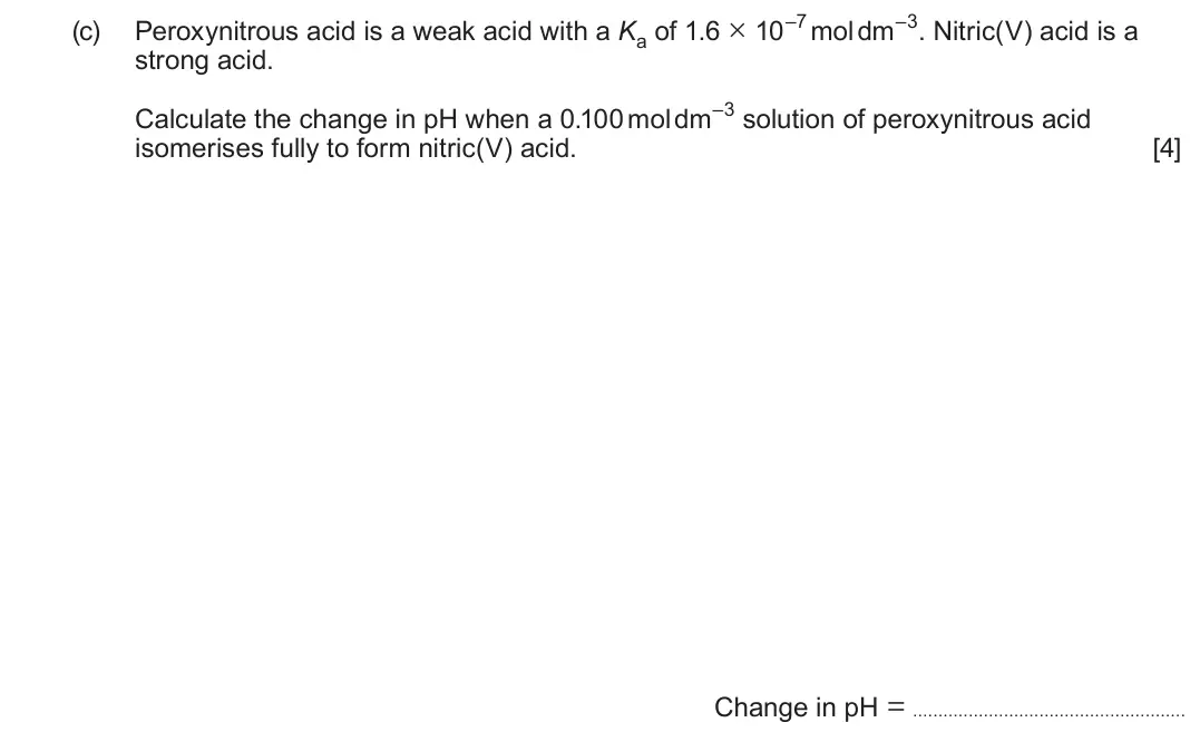 June 2024 Component 1, question 11(c): Peroxynitrous acid is a weak acid with a Ka of 1.6 × 10–7 mol dm–3. Nitric(V) acid is a strong acid. Calculate the change in pH when a 0.100 mol dm–3 solution o