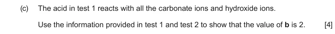 June 2024 Component 1, question 12(c): The acid in test 1 reacts with all the carbonate ions and hydroxide ions. Use the information provided in test 1 and test 2 to show that the value of b is 2. [4