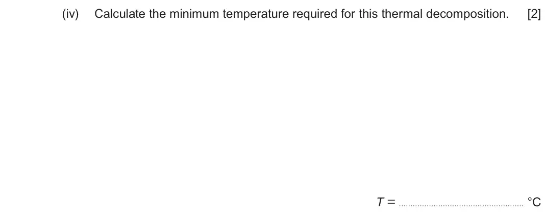 June 2024 Component 1, question 13(d)(iv): Calculate the minimum temperature required for this thermal decomposition. [2] T = °C