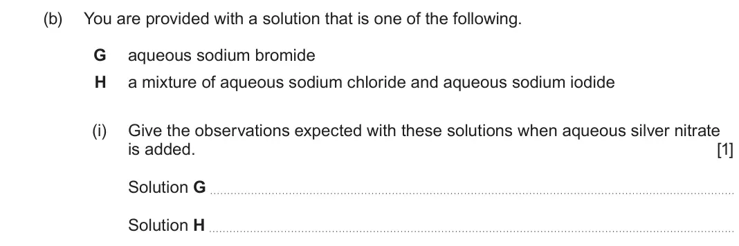 June 2024 Component 1, question 14(b)(i): Give the observations expected with these solutions when aqueous silver nitrate is added. [1] Solution G Solution H