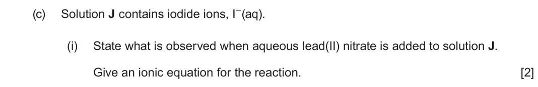 June 2024 Component 1, question 14(c)(i): State what is observed when aqueous lead(II) nitrate is added to solution J. Give an ionic equation for the reaction. [2]