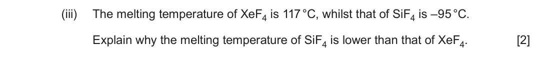 June 2024 Component 1, question 15(d)(iii): The melting temperature of XeF4 is 117 °C, whilst that of SiF4 is –95 °C. Explain why the melting temperature of SiF4 is lower than that of XeF4 [2]