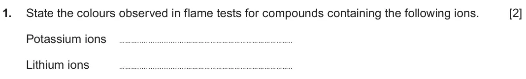 June 2025 Component 1, question 1: State the colours observed in flame tests for compounds containing the following ions. [2] Potassium ions ……… …………………………………………….. Lithium ions ……… …………………………………