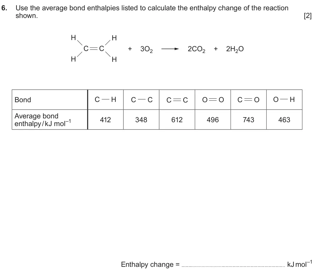 June 2025 Component 1, question 6: Use the average bond enthalpies listed to calculate the enthalpy change of the reaction shown. [2] H H C C + 3O2 2CO2 + 2H2O H H Bond C H C C C C O O C O O H Av