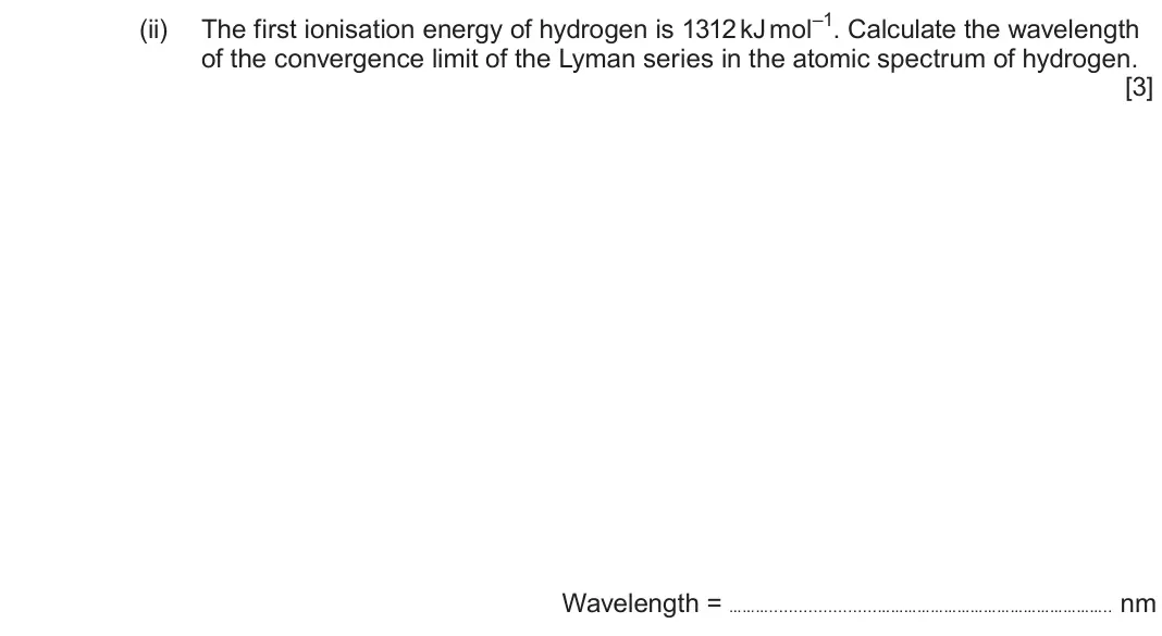 June 2025 Component 1, question 9(a)(ii): The first ionisation energy of hydrogen is 1312 kJ mol–1. Calculate the wavelength of the convergence limit of the Lyman series in the atomic spectrum of hydrog
