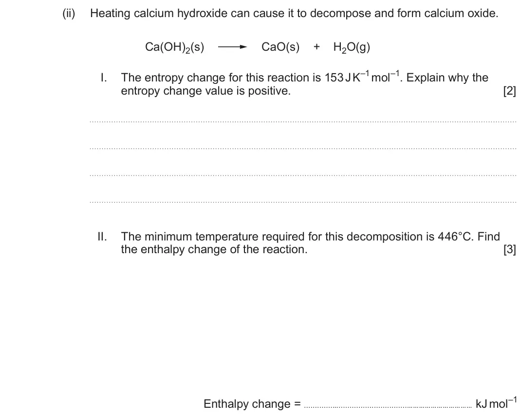 June 2025 Component 1, question 11(b)(ii): Heating calcium hydroxide can cause it to decompose and form calcium oxide. Ca(OH)2(s) CaO(s) + H2O(g) I. The entropy change for this reaction is 153 J K–1 mol–