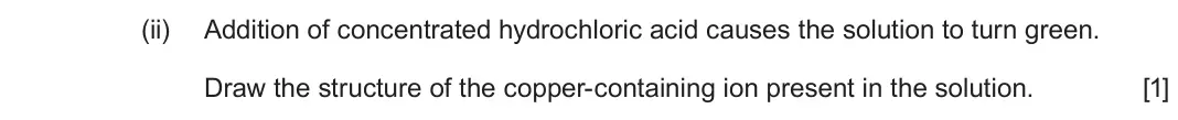 June 2025 Component 1, question 12(c)(ii): Addition of concentrated hydrochloric acid causes the solution to turn green. Draw the structure of the copper-containing ion present in the solution. [1]